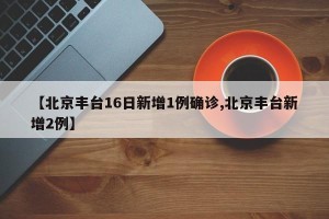 【北京丰台16日新增1例确诊,北京丰台新增2例】