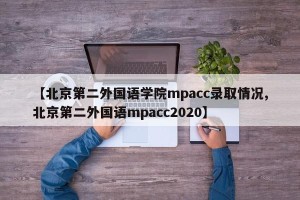 【北京第二外国语学院mpacc录取情况,北京第二外国语mpacc2020】