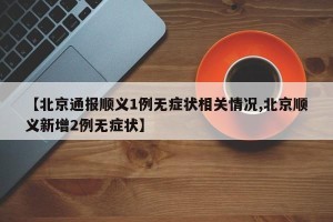 【北京通报顺义1例无症状相关情况,北京顺义新增2例无症状】