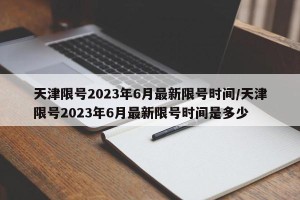 天津限号2023年6月最新限号时间/天津限号2023年6月最新限号时间是多少
