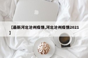 【最新河北沧州疫情,河北沧州疫情2021】