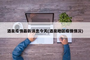 酒泉疫情最新消息今天(酒泉地区疫情情况)