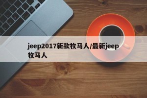 jeep2017新款牧马人/最新jeep牧马人