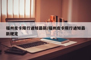 福州皮卡限行通知最新/福州皮卡限行通知最新规定