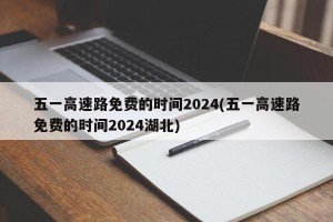 五一高速路免费的时间2024(五一高速路免费的时间2024湖北)