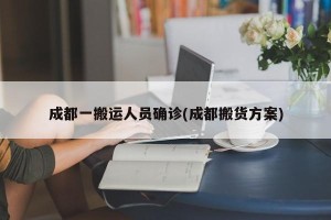 成都一搬运人员确诊(成都搬货方案)