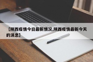 【陕西疫情今日最新情况,陕西疫情最新今天的消息】
