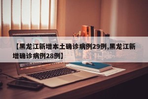 【黑龙江新增本土确诊病例29例,黑龙江新增确诊病例28例】