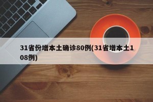 31省份增本土确诊80例(31省增本土108例)