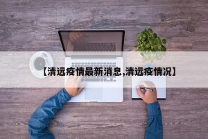 【清远疫情最新消息,清远疫情况】