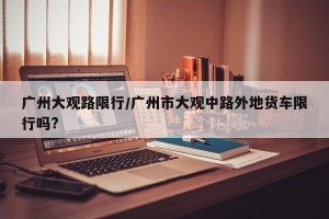 广州大观路限行/广州市大观中路外地货车限行吗?