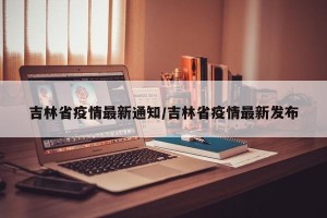 吉林省疫情最新通知/吉林省疫情最新发布