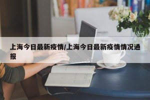 上海今日最新疫情/上海今日最新疫情情况通报
