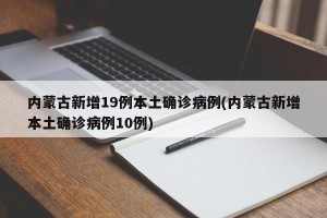 内蒙古新增19例本土确诊病例(内蒙古新增本土确诊病例10例)