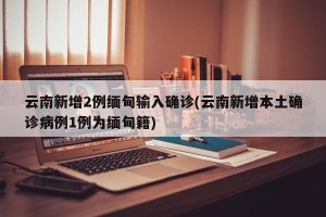 云南新增2例缅甸输入确诊(云南新增本土确诊病例1例为缅甸籍)
