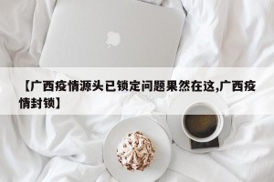 【广西疫情源头已锁定问题果然在这,广西疫情封锁】