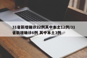 31省新增确诊22例其中本土12例/31省新增确诊6例 其中本土3例