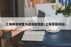 上海两地调整为低风险地区(上海变低风险)