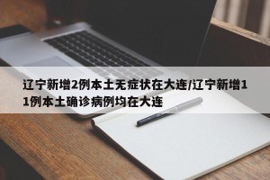 辽宁新增2例本土无症状在大连/辽宁新增11例本土确诊病例均在大连