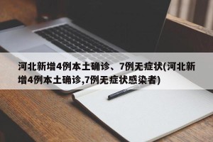 河北新增4例本土确诊、7例无症状(河北新增4例本土确诊,7例无症状感染者)