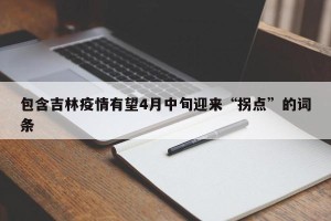 包含吉林疫情有望4月中旬迎来“拐点”的词条