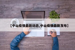 【中山疫情最新动态,中山疫情最新发布】