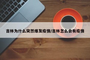 吉林为什么突然爆发疫情/吉林怎么会有疫情