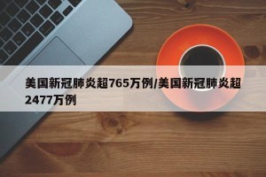 美国新冠肺炎超765万例/美国新冠肺炎超2477万例