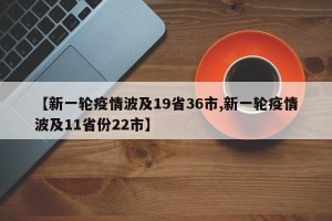 【新一轮疫情波及19省36市,新一轮疫情波及11省份22市】