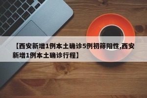 【西安新增1例本土确诊5例初筛阳性,西安新增1例本土确诊行程】