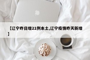 【辽宁昨日增21例本土,辽宁疫情昨天新增】