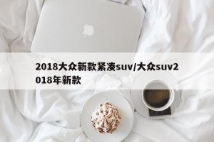 2018大众新款紧凑suv/大众suv2018年新款
