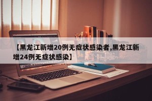 【黑龙江新增20例无症状感染者,黑龙江新增24例无症状感染】