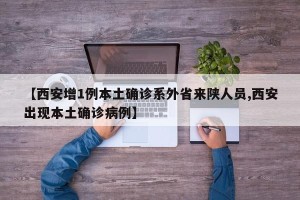 【西安增1例本土确诊系外省来陕人员,西安出现本土确诊病例】