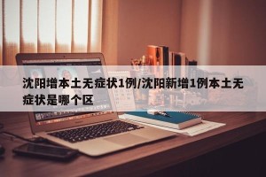 沈阳增本土无症状1例/沈阳新增1例本土无症状是哪个区