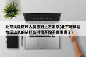 北京风险区域人员原则上不出京(北京地风险地区进京的从什么时候开始不用隔离了)