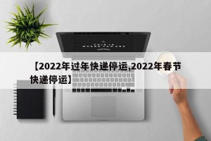 【2022年过年快递停运,2022年春节快递停运】