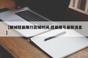【聊城冠县限行区域时间,冠县限号最新消息】