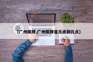 【广州限牌,广州限牌是几点到几点】
