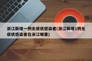 浙江新增一例无症状感染者(浙江新增1例无症状感染者在浙江哪里)
