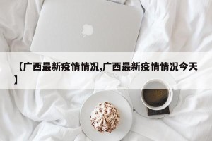 【广西最新疫情情况,广西最新疫情情况今天】