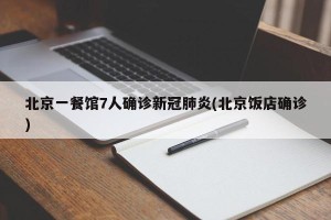 北京一餐馆7人确诊新冠肺炎(北京饭店确诊)
