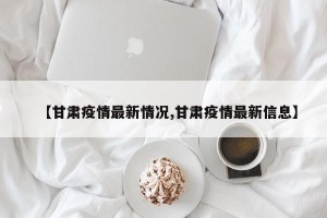 【甘肃疫情最新情况,甘肃疫情最新信息】