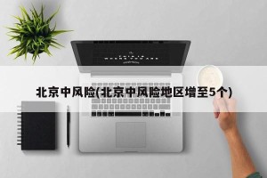 北京中风险(北京中风险地区增至5个)