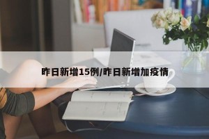 昨日新增15例/昨日新增加疫情