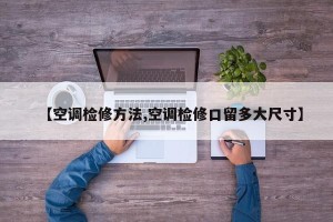 【空调检修方法,空调检修口留多大尺寸】