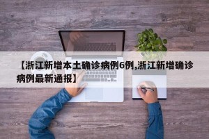 【浙江新增本土确诊病例6例,浙江新增确诊病例最新通报】