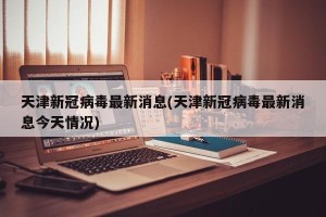 天津新冠病毒最新消息(天津新冠病毒最新消息今天情况)