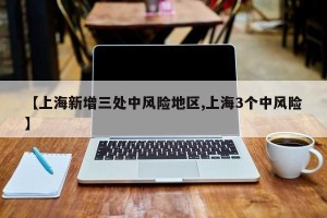 【上海新增三处中风险地区,上海3个中风险】