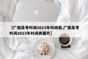 【广西高考时间2023年时间表,广西高考时间2023年时间表图片】
